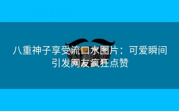 八重神子享受流口水图片：可爱瞬间引发网友疯狂点赞