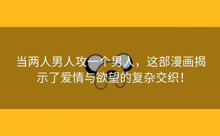 当两人男人攻一个男人，这部漫画揭示了爱情与欲望的复杂交织！