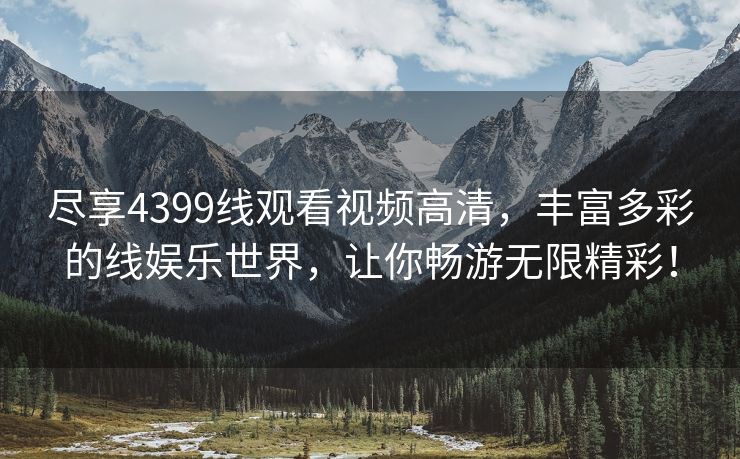 尽享4399线观看视频高清，丰富多彩的线娱乐世界，让你畅游无限精彩！