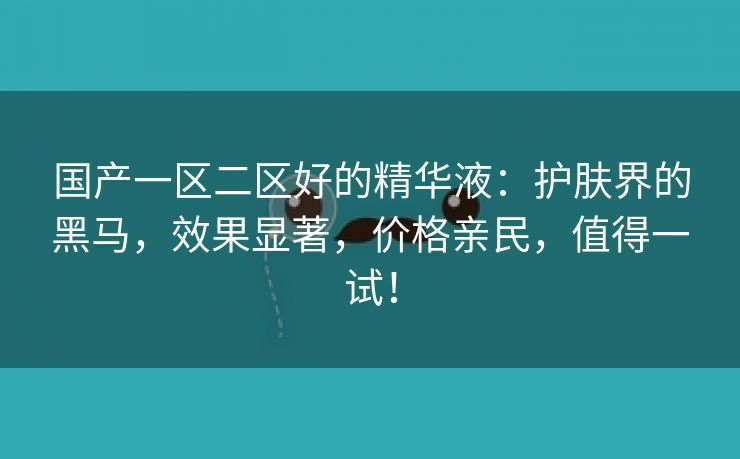 国产一区二区好的精华液：护肤界的黑马，效果显著，价格亲民，值得一试！