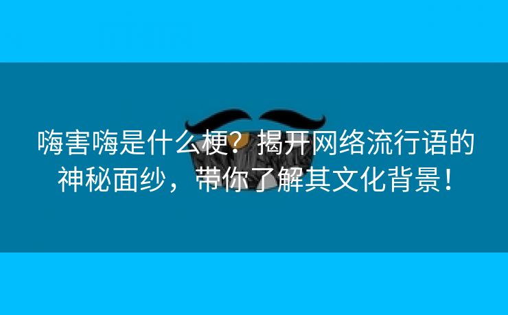 嗨害嗨是什么梗？揭开网络流行语的神秘面纱，带你了解其文化背景！