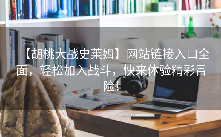 【胡桃大战史莱姆】网站链接入口全面，轻松加入战斗，快来体验精彩冒险！