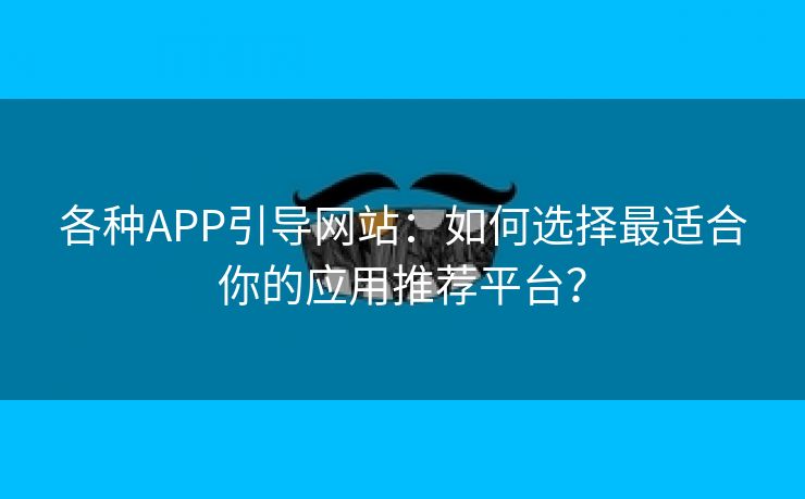 各种APP引导网站：如何选择最适合你的应用推荐平台？