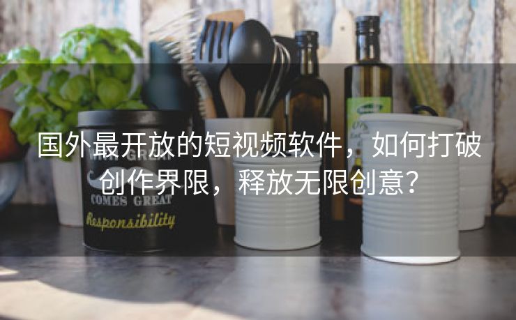 国外最开放的短视频软件，如何打破创作界限，释放无限创意？