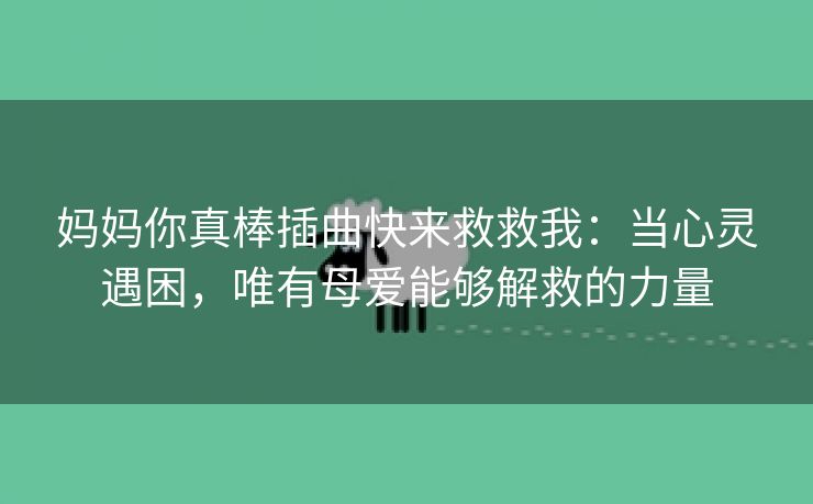 妈妈你真棒插曲快来救救我：当心灵遇困，唯有母爱能够解救的力量