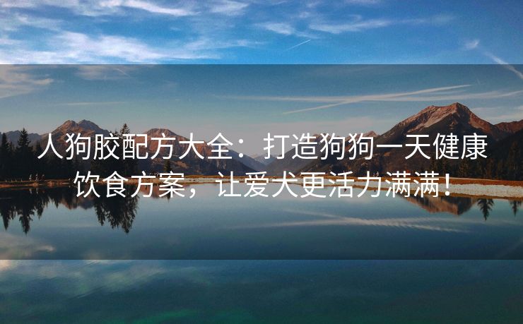 人狗胶配方大全：打造狗狗一天健康饮食方案，让爱犬更活力满满！
