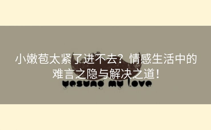 小嫩苞太紧了进不去？情感生活中的难言之隐与解决之道！