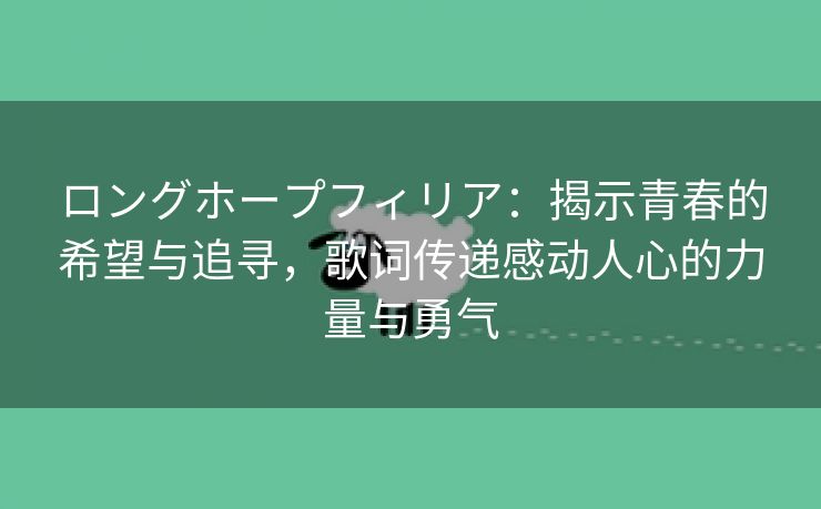 ロングホープフィリア：揭示青春的希望与追寻，歌词传递感动人心的力量与勇气