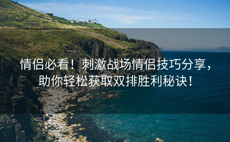 情侣必看！刺激战场情侣技巧分享，助你轻松获取双排胜利秘诀！