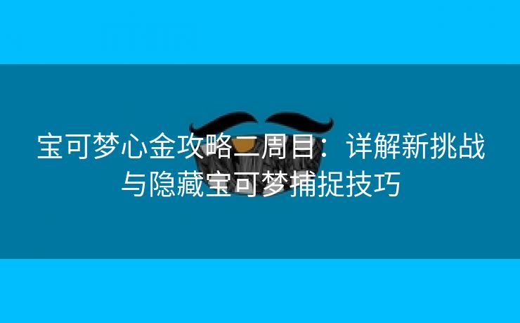 宝可梦心金攻略二周目：详解新挑战与隐藏宝可梦捕捉技巧