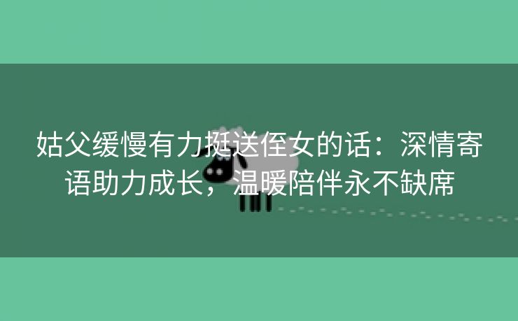 姑父缓慢有力挺送侄女的话：深情寄语助力成长，温暖陪伴永不缺席