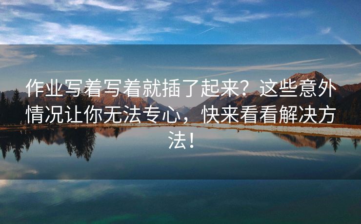 作业写着写着就插了起来？这些意外情况让你无法专心，快来看看解决方法！
