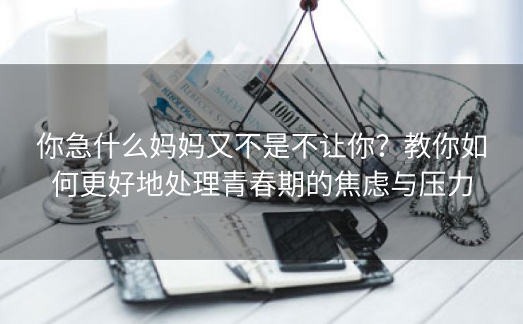 你急什么妈妈又不是不让你？教你如何更好地处理青春期的焦虑与压力
