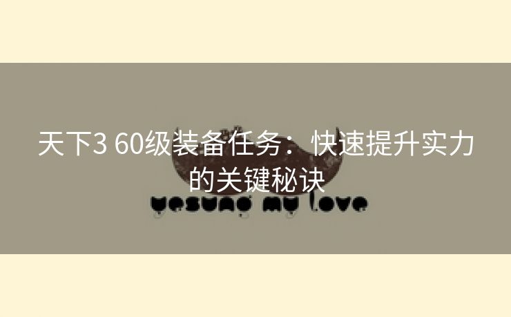 天下3 60级装备任务：快速提升实力的关键秘诀