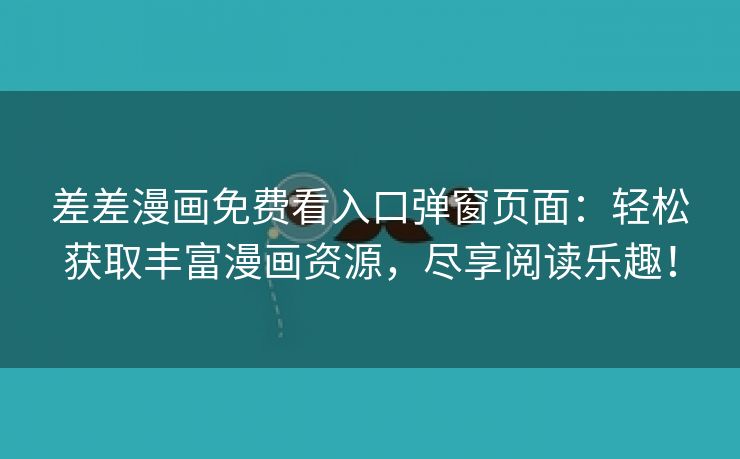 差差漫画免费看入口弹窗页面：轻松获取丰富漫画资源，尽享阅读乐趣！