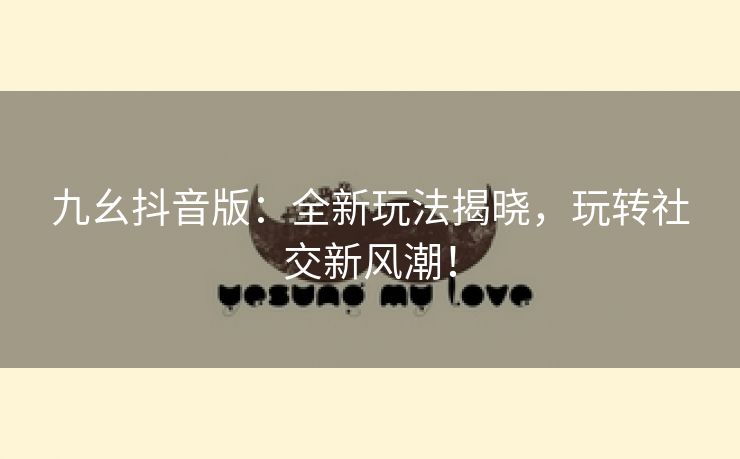 九幺抖音版：全新玩法揭晓，玩转社交新风潮！