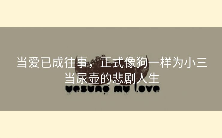 当爱已成往事，正式像狗一样为小三当尿壶的悲剧人生