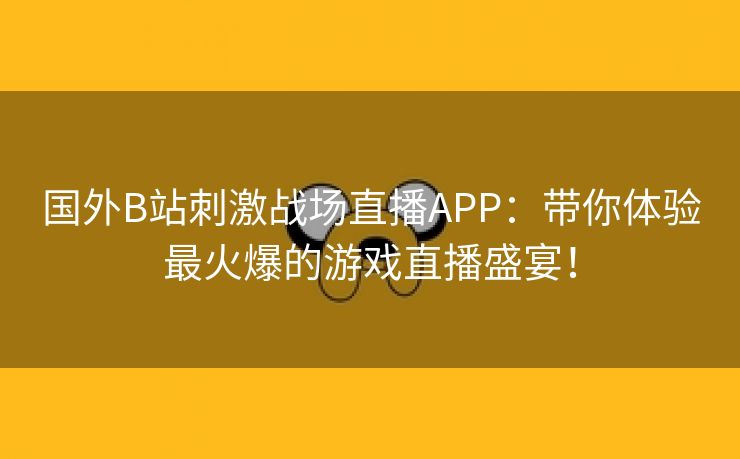 国外B站刺激战场直播APP：带你体验最火爆的游戏直播盛宴！