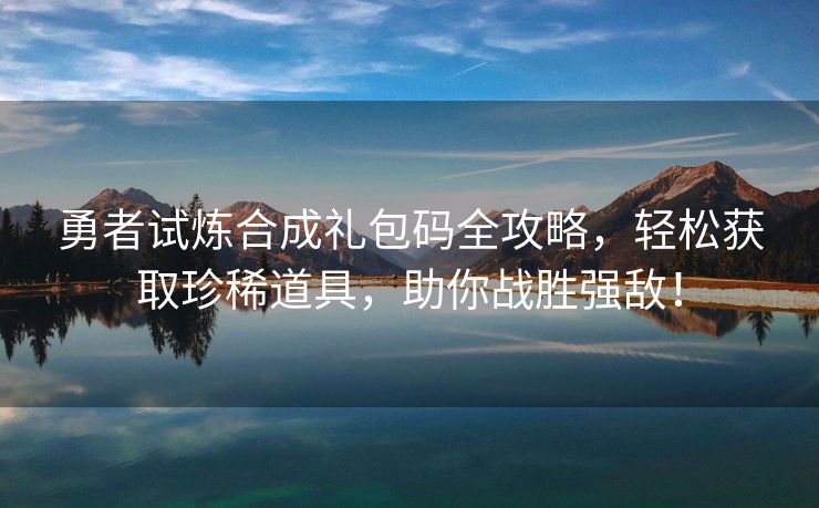 勇者试炼合成礼包码全攻略，轻松获取珍稀道具，助你战胜强敌！