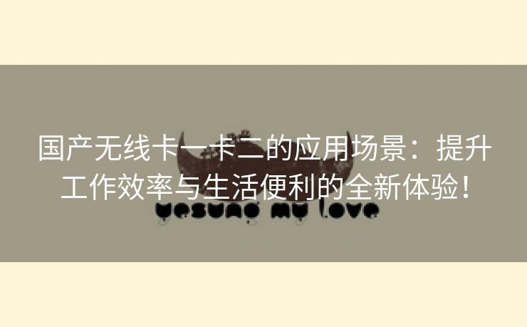 国产无线卡一卡二的应用场景：提升工作效率与生活便利的全新体验！