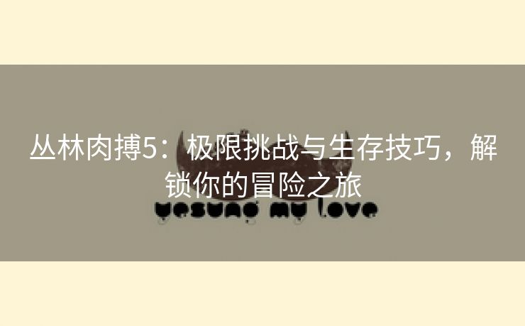 丛林肉搏5：极限挑战与生存技巧，解锁你的冒险之旅