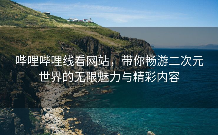 哔哩哔哩线看网站，带你畅游二次元世界的无限魅力与精彩内容