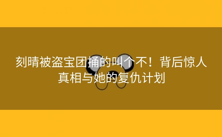 刻晴被盗宝团捅的叫个不！背后惊人真相与她的复仇计划