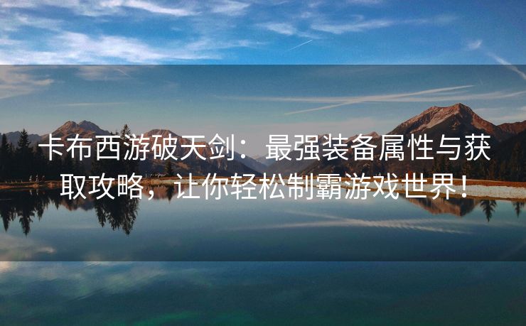 卡布西游破天剑：最强装备属性与获取攻略，让你轻松制霸游戏世界！