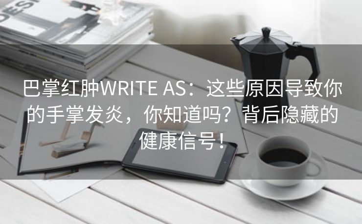 巴掌红肿WRITE AS：这些原因导致你的手掌发炎，你知道吗？背后隐藏的健康信号！