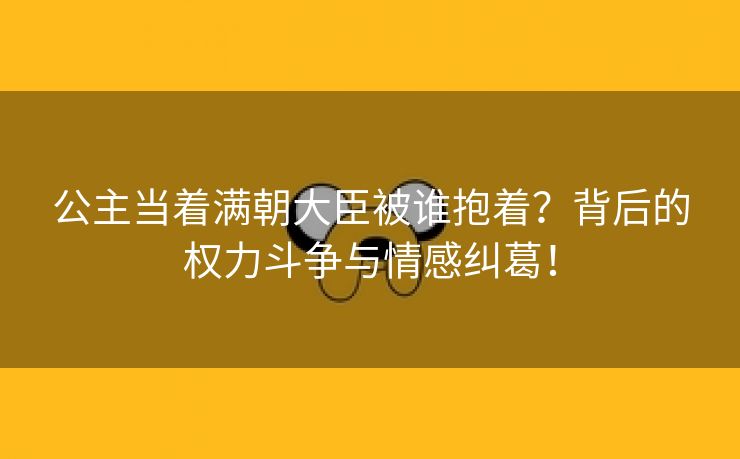 公主当着满朝大臣被谁抱着？背后的权力斗争与情感纠葛！