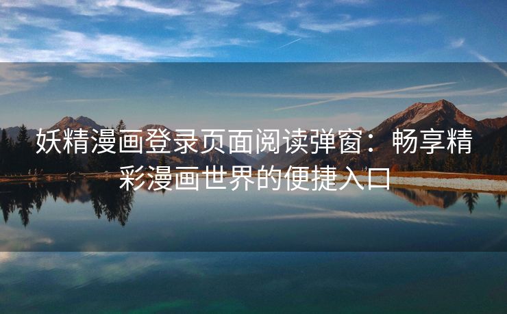 妖精漫画登录页面阅读弹窗：畅享精彩漫画世界的便捷入口