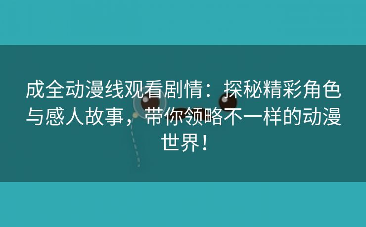成全动漫线观看剧情：探秘精彩角色与感人故事，带你领略不一样的动漫世界！