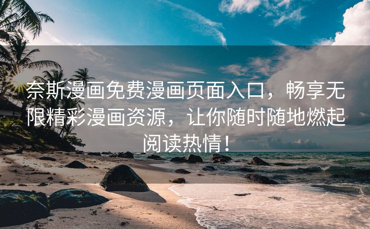 奈斯漫画免费漫画页面入口，畅享无限精彩漫画资源，让你随时随地燃起阅读热情！