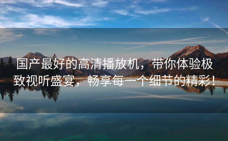 国产最好的高清播放机，带你体验极致视听盛宴，畅享每一个细节的精彩！