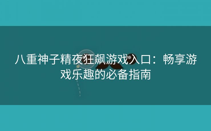 八重神子精夜狂飙游戏入口：畅享游戏乐趣的必备指南