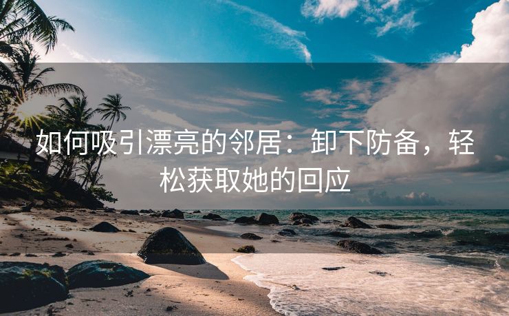 如何吸引漂亮的邻居：卸下防备，轻松获取她的回应