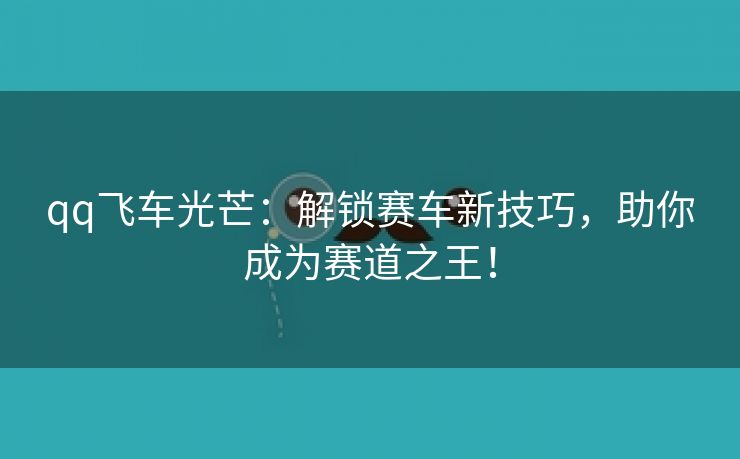 qq飞车光芒：解锁赛车新技巧，助你成为赛道之王！