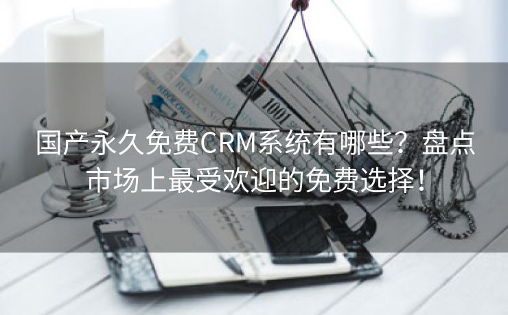 国产永久免费CRM系统有哪些？盘点市场上最受欢迎的免费选择！