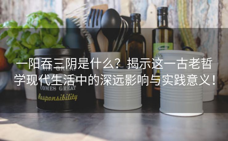一阳吞三阴是什么？揭示这一古老哲学现代生活中的深远影响与实践意义！