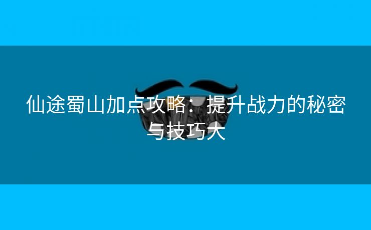 仙途蜀山加点攻略：提升战力的秘密与技巧大