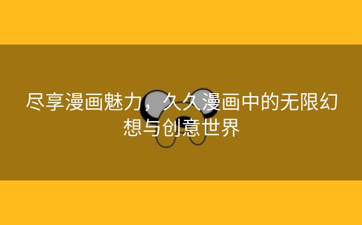 尽享漫画魅力，久久漫画中的无限幻想与创意世界