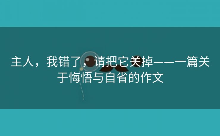 主人，我错了，请把它关掉——一篇关于悔悟与自省的作文