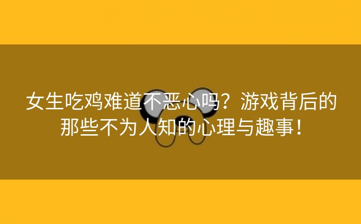 女生吃鸡难道不恶心吗？游戏背后的那些不为人知的心理与趣事！