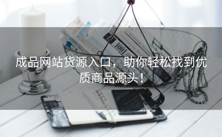 成品网站货源入口，助你轻松找到优质商品源头！