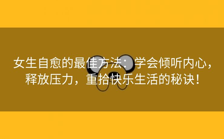 女生自愈的最佳方法：学会倾听内心，释放压力，重拾快乐生活的秘诀！