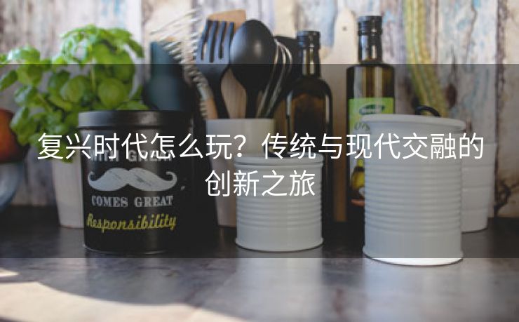 复兴时代怎么玩？传统与现代交融的创新之旅