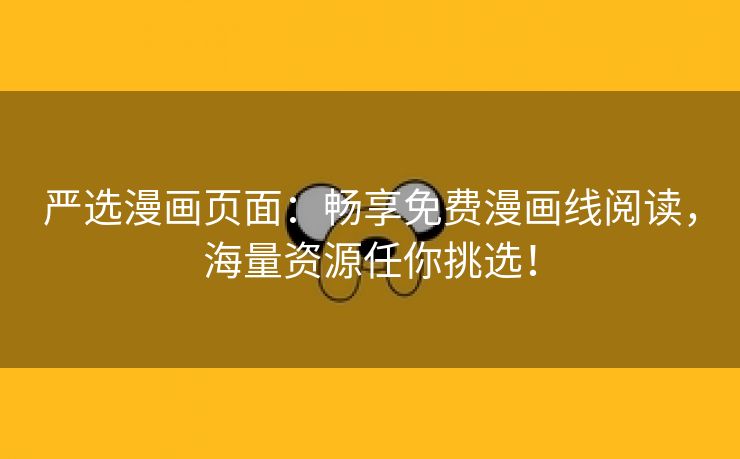 严选漫画页面：畅享免费漫画线阅读，海量资源任你挑选！