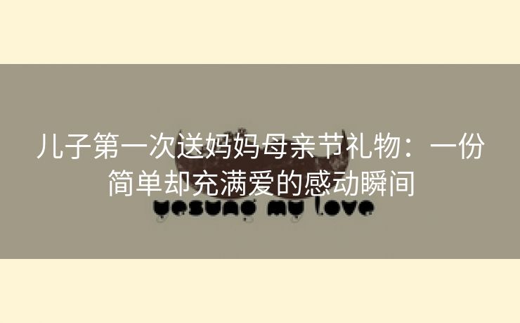 儿子第一次送妈妈母亲节礼物：一份简单却充满爱的感动瞬间