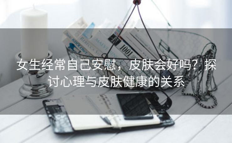 女生经常自己安慰，皮肤会好吗？探讨心理与皮肤健康的关系