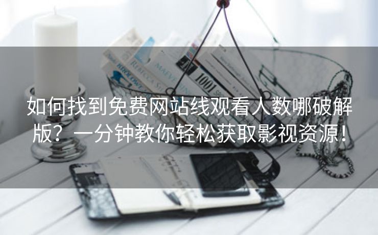 如何找到免费网站线观看人数哪破解版？一分钟教你轻松获取影视资源！
